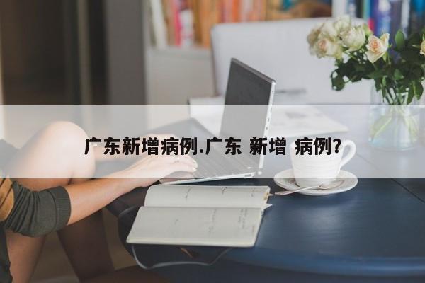 广东新增病例.广东 新增 病例?