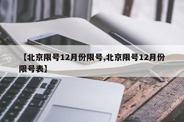 【北京限号12月份限号,北京限号12月份限号表】