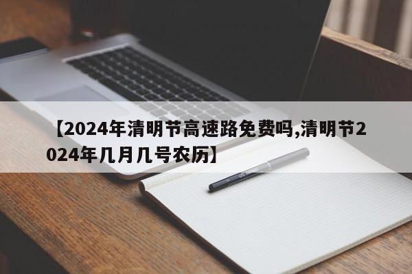 【2024年清明节高速路免费吗,清明节2024年几月几号农历】