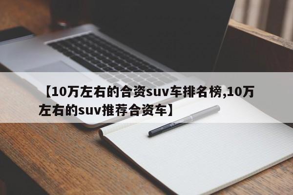 【10万左右的合资suv车排名榜,10万左右的suv推荐合资车】