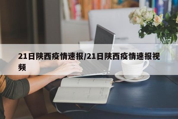 21日陕西疫情速报/21日陕西疫情速报视频