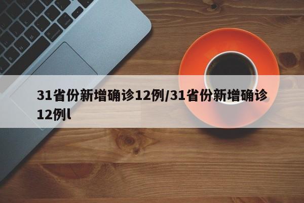 31省份新增确诊12例/31省份新增确诊12例l