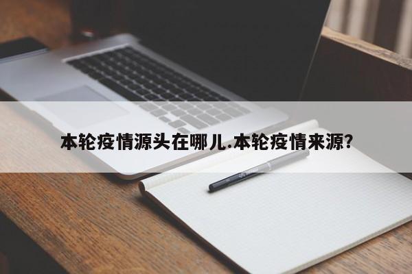 本轮疫情源头在哪儿.本轮疫情来源?