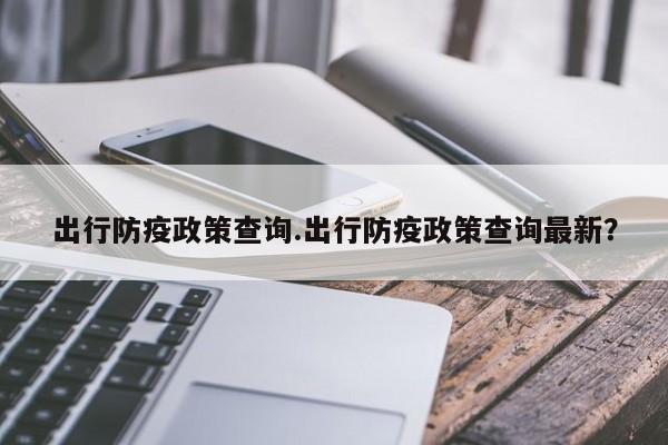 出行防疫政策查询.出行防疫政策查询最新?