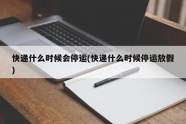 快递什么时候会停运(快递什么时候停运放假)