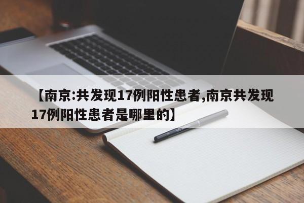 【南京:共发现17例阳性患者,南京共发现17例阳性患者是哪里的】