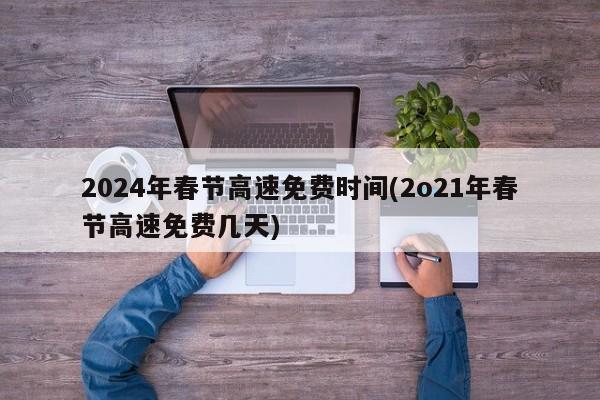 2024年春节高速免费时间(2o21年春节高速免费几天)