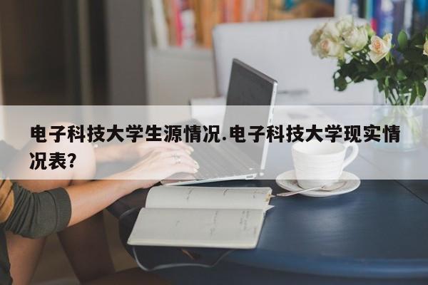 电子科技大学生源情况.电子科技大学现实情况表?