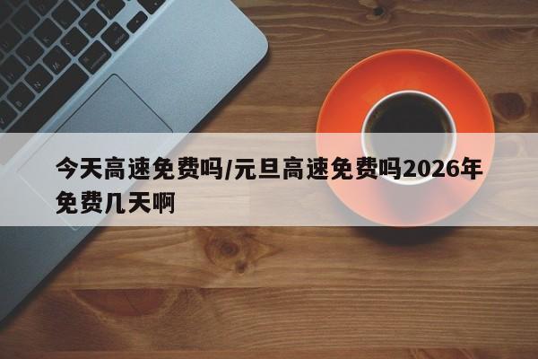 今天高速免费吗/元旦高速免费吗2026年免费几天啊